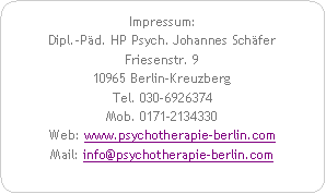 Abgerundetes Rechteck: Impressum:Dipl.-Pd. HP Psych. Johannes SchferFriesenstr. 910965 Berlin-KreuzbergTel. 030-6926374Mob. 0171-2134330Web: www.psychotherapie-berlin.com  Mail: info@psychotherapie-berlin.com